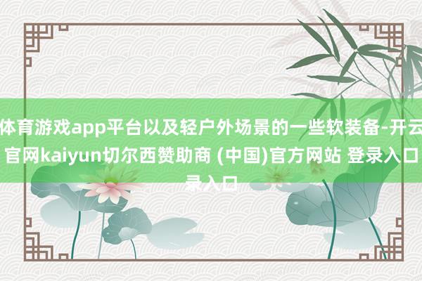 体育游戏app平台以及轻户外场景的一些软装备-开云官网kaiyun切尔西赞助商 (中国)官方网站 登录入口