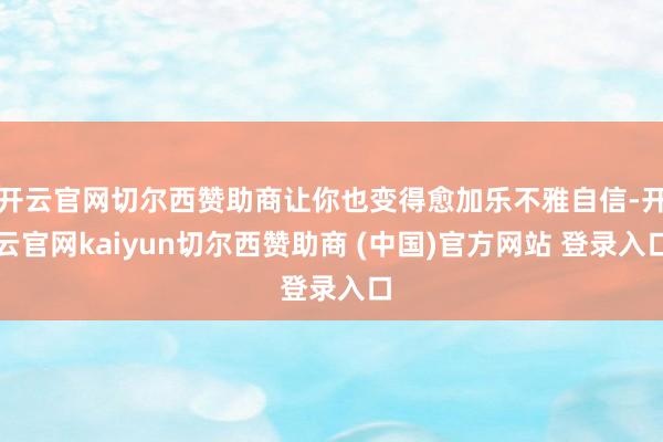 开云官网切尔西赞助商让你也变得愈加乐不雅自信-开云官网kaiyun切尔西赞助商 (中国)官方网站 登录入口