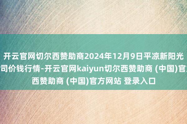 开云官网切尔西赞助商2024年12月9日平凉新阳光农副产物有限公司价钱行情-开云官网kaiyun切尔西赞助商 (中国)官方网站 登录入口