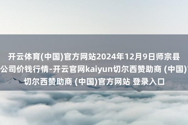 开云体育(中国)官方网站2024年12月9日师宗县鼎禾物业做事有限公司价钱行情-开云官网kaiyun切尔西赞助商 (中国)官方网站 登录入口