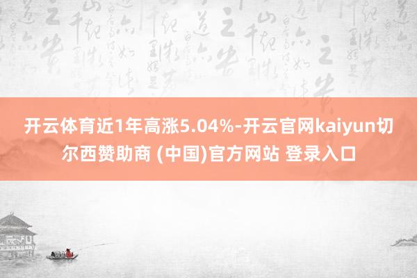 开云体育近1年高涨5.04%-开云官网kaiyun切尔西赞助商 (中国)官方网站 登录入口
