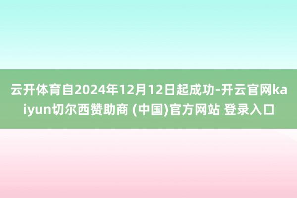 云开体育自2024年12月12日起成功-开云官网kaiyun切尔西赞助商 (中国)官方网站 登录入口