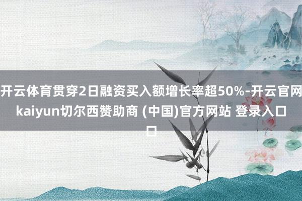 开云体育贯穿2日融资买入额增长率超50%-开云官网kaiyun切尔西赞助商 (中国)官方网站 登录入口