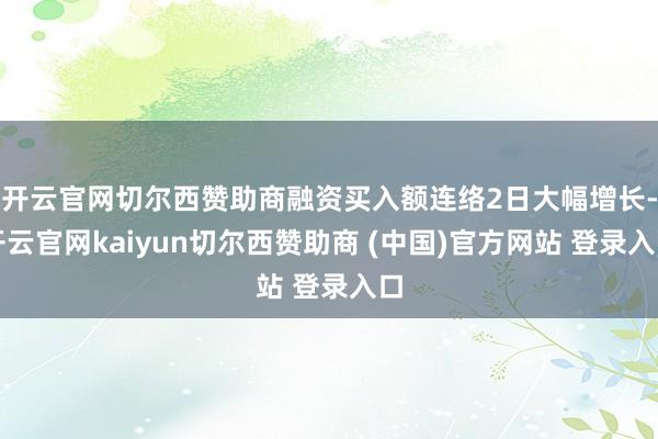 开云官网切尔西赞助商融资买入额连络2日大幅增长-开云官网kaiyun切尔西赞助商 (中国)官方网站 登录入口