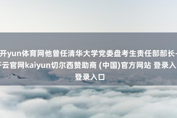 开yun体育网他曾任清华大学党委盘考生责任部部长-开云官网kaiyun切尔西赞助商 (中国)官方网站 登录入口