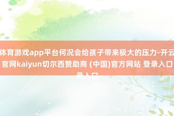 体育游戏app平台何况会给孩子带来极大的压力-开云官网kaiyun切尔西赞助商 (中国)官方网站 登录入口