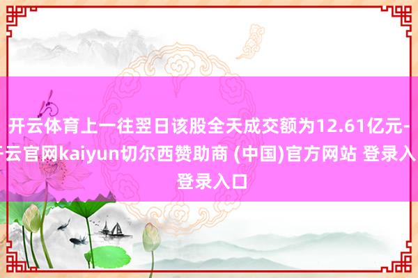 开云体育上一往翌日该股全天成交额为12.61亿元-开云官网kaiyun切尔西赞助商 (中国)官方网站 登录入口