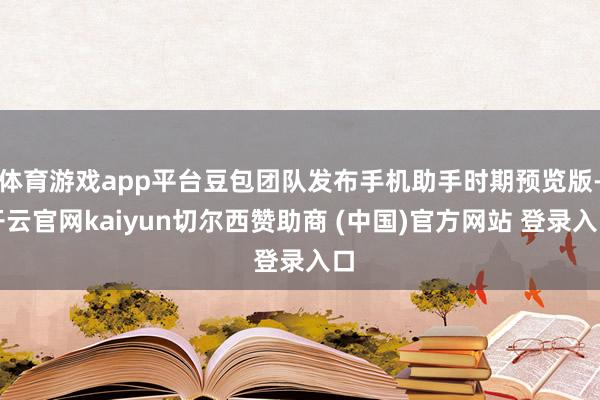 体育游戏app平台豆包团队发布手机助手时期预览版-开云官网kaiyun切尔西赞助商 (中国)官方网站 登录入口