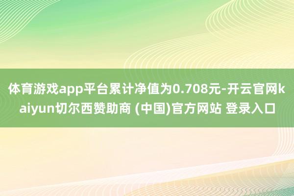 体育游戏app平台累计净值为0.708元-开云官网kaiyun切尔西赞助商 (中国)官方网站 登录入口