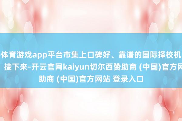 体育游戏app平台市集上口碑好、靠谱的国际择校机构有哪些呢？接下来-开云官网kaiyun切尔西赞助商 (中国)官方网站 登录入口