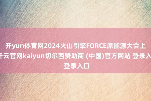 开yun体育网2024火山引擎FORCE原能源大会上-开云官网kaiyun切尔西赞助商 (中国)官方网站 登录入口