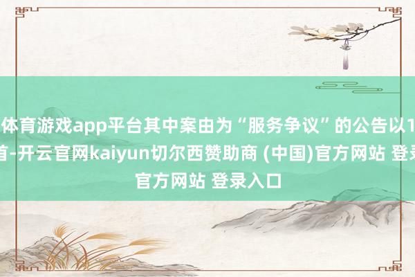 体育游戏app平台其中案由为“服务争议”的公告以1则居首-开云官网kaiyun切尔西赞助商 (中国)官方网站 登录入口