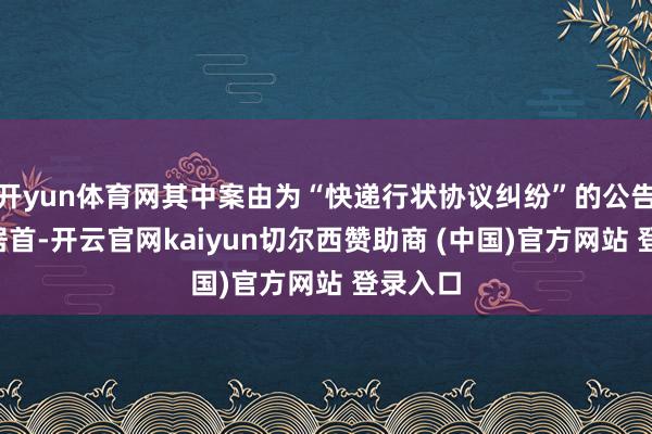 开yun体育网其中案由为“快递行状协议纠纷”的公告以8则居首-开云官网kaiyun切尔西赞助商 (中国)官方网站 登录入口