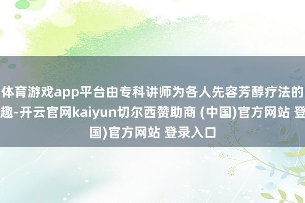 体育游戏app平台由专科讲师为各人先容芳醇疗法的基快乐趣-开云官网kaiyun切尔西赞助商 (中国)官方网站 登录入口