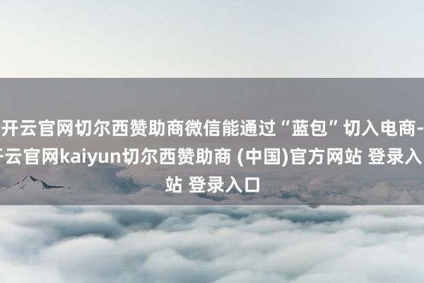 开云官网切尔西赞助商微信能通过“蓝包”切入电商-开云官网kaiyun切尔西赞助商 (中国)官方网站 登录入口