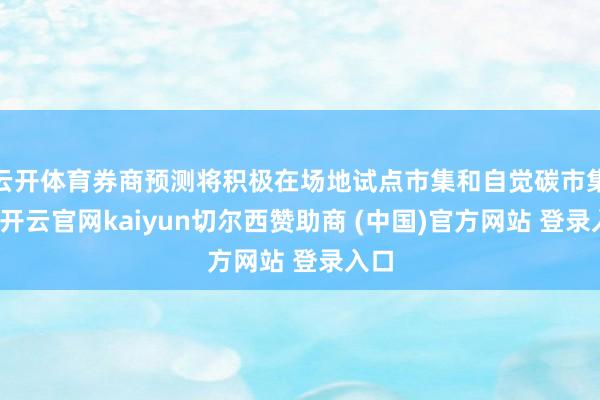 云开体育券商预测将积极在场地试点市集和自觉碳市集中-开云官网kaiyun切尔西赞助商 (中国)官方网站 登录入口