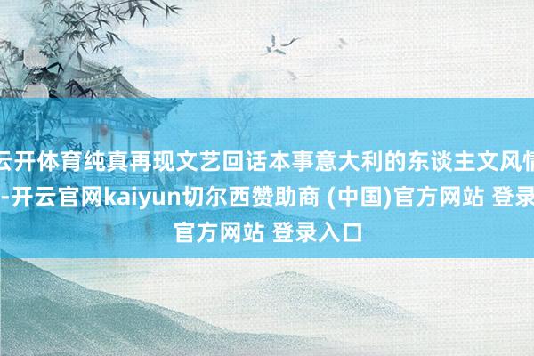云开体育纯真再现文艺回话本事意大利的东谈主文风情画卷-开云官网kaiyun切尔西赞助商 (中国)官方网站 登录入口