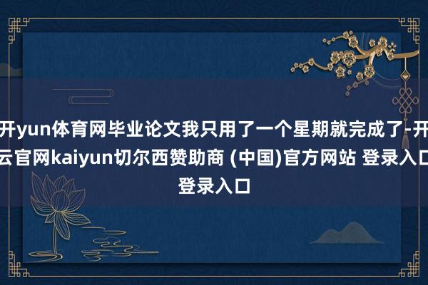 开yun体育网毕业论文我只用了一个星期就完成了-开云官网kaiyun切尔西赞助商 (中国)官方网站 登录入口