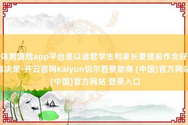体育游戏app平台是以诸君学生和家长要提前作念好假期的安排决策-开云官网kaiyun切尔西赞助商 (中国)官方网站 登录入口