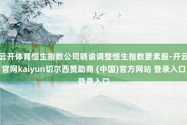 云开体育恒生指数公司晓谕调整恒生指数要素股-开云官网kaiyun切尔西赞助商 (中国)官方网站 登录入口
