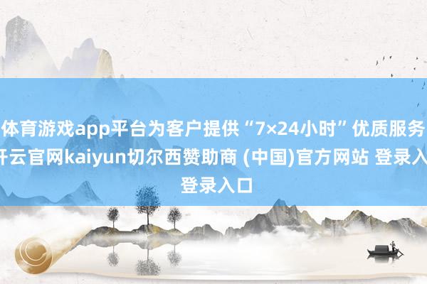 体育游戏app平台为客户提供“7×24小时”优质服务-开云官网kaiyun切尔西赞助商 (中国)官方网站 登录入口