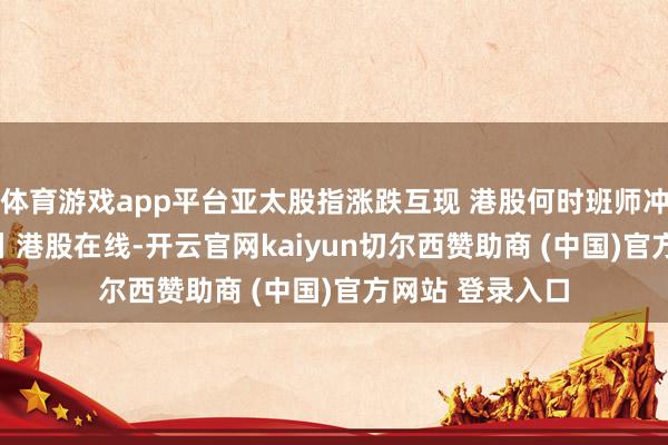 体育游戏app平台亚太股指涨跌互现 港股何时班师冲破20000点？丨港股在线-开云官网kaiyun切尔西赞助商 (中国)官方网站 登录入口