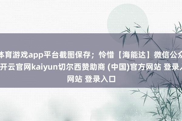 体育游戏app平台截图保存；怜惜【海能达】微信公众号-开云官网kaiyun切尔西赞助商 (中国)官方网站 登录入口
