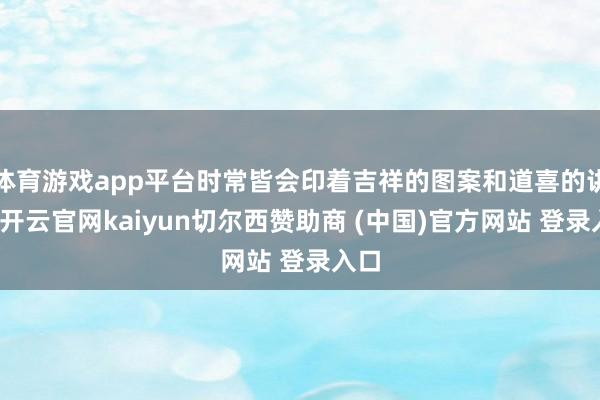 体育游戏app平台时常皆会印着吉祥的图案和道喜的讲话-开云官网kaiyun切尔西赞助商 (中国)官方网站 登录入口