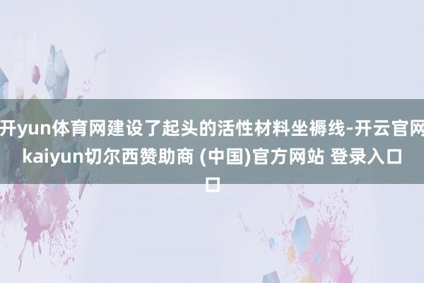 开yun体育网建设了起头的活性材料坐褥线-开云官网kaiyun切尔西赞助商 (中国)官方网站 登录入口