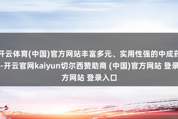 开云体育(中国)官方网站丰富多元、实用性强的中成药品种-开云官网kaiyun切尔西赞助商 (中国)官方网站 登录入口