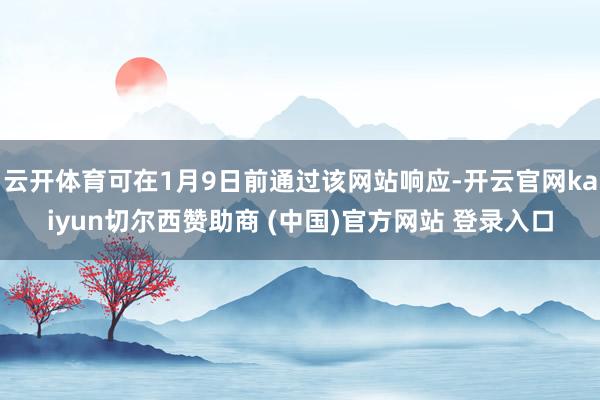 云开体育可在1月9日前通过该网站响应-开云官网kaiyun切尔西赞助商 (中国)官方网站 登录入口