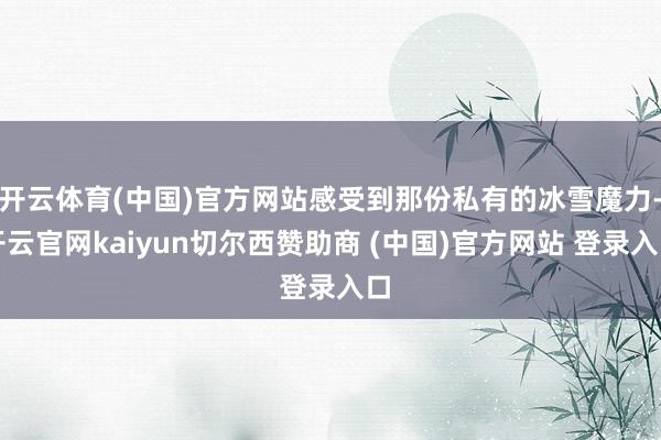 开云体育(中国)官方网站感受到那份私有的冰雪魔力-开云官网kaiyun切尔西赞助商 (中国)官方网站 登录入口