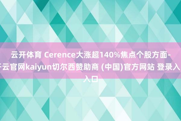 云开体育 Cerence大涨超140%　　焦点个股方面-开云官网kaiyun切尔西赞助商 (中国)官方网站 登录入口