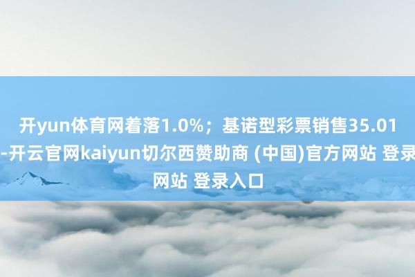 开yun体育网着落1.0%；基诺型彩票销售35.01亿元-开云官网kaiyun切尔西赞助商 (中国)官方网站 登录入口