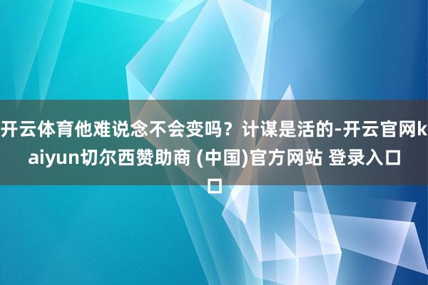 开云体育他难说念不会变吗？计谋是活的-开云官网kaiyun切尔西赞助商 (中国)官方网站 登录入口