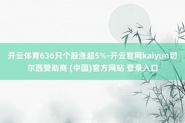 开云体育636只个股涨超5%-开云官网kaiyun切尔西赞助商 (中国)官方网站 登录入口