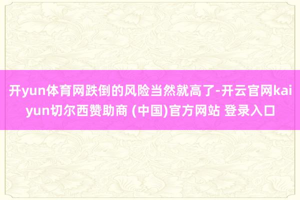 开yun体育网跌倒的风险当然就高了-开云官网kaiyun切尔西赞助商 (中国)官方网站 登录入口