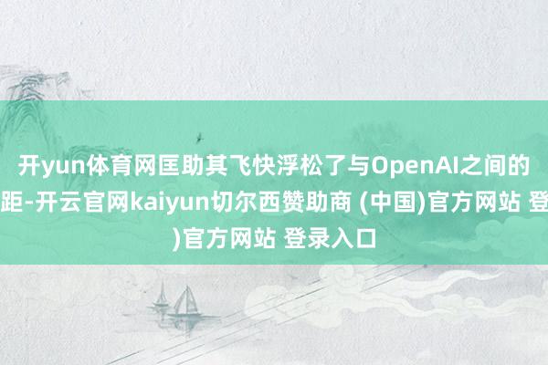 开yun体育网匡助其飞快浮松了与OpenAI之间的收入差距-开云官网kaiyun切尔西赞助商 (中国)官方网站 登录入口