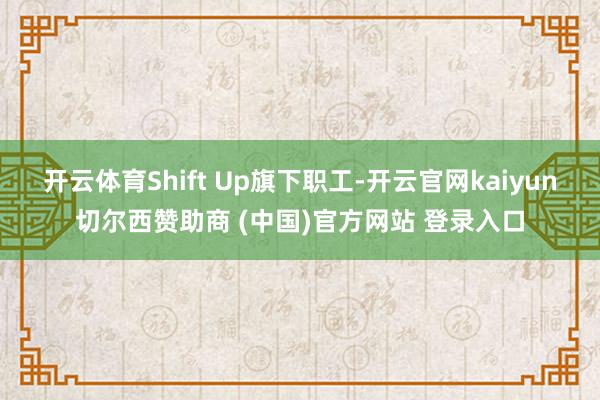 开云体育Shift Up旗下职工-开云官网kaiyun切尔西赞助商 (中国)官方网站 登录入口
