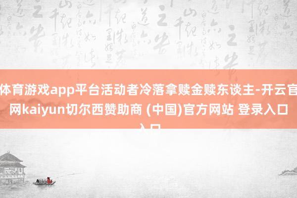 体育游戏app平台活动者冷落拿赎金赎东谈主-开云官网kaiyun切尔西赞助商 (中国)官方网站 登录入口