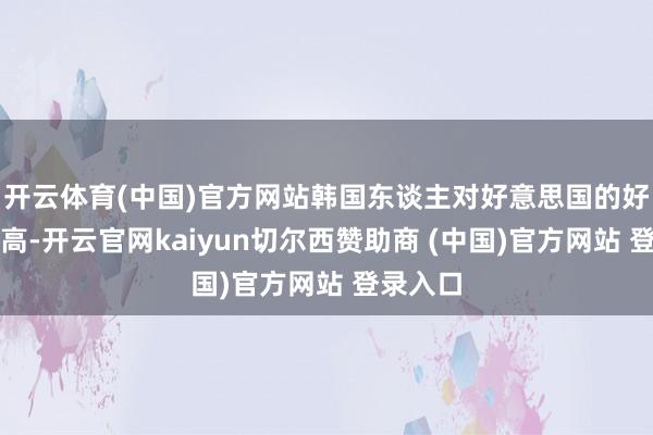 开云体育(中国)官方网站韩国东谈主对好意思国的好感度最高-开云官网kaiyun切尔西赞助商 (中国)官方网站 登录入口