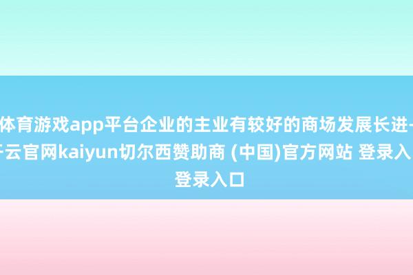 体育游戏app平台企业的主业有较好的商场发展长进-开云官网kaiyun切尔西赞助商 (中国)官方网站 登录入口