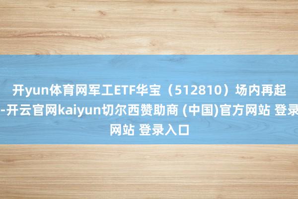 开yun体育网军工ETF华宝(512810)场内再起溢价-开云官网kaiyun切尔西赞助商 (中国)官方网站 登录入口