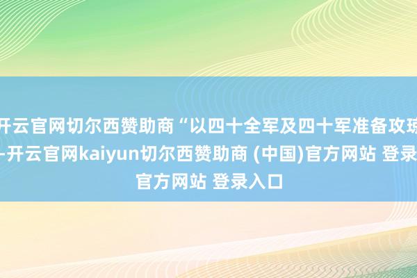 开云官网切尔西赞助商“以四十全军及四十军准备攻琼崖”-开云官网kaiyun切尔西赞助商 (中国)官方网站 登录入口