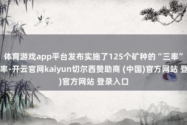 体育游戏app平台发布实施了125个矿种的“三率”行业表率-开云官网kaiyun切尔西赞助商 (中国)官方网站 登录入口