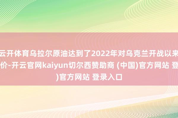 云开体育乌拉尔原油达到了2022年对乌克兰开战以来的最高价-开云官网kaiyun切尔西赞助商 (中国)官方网站 登录入口