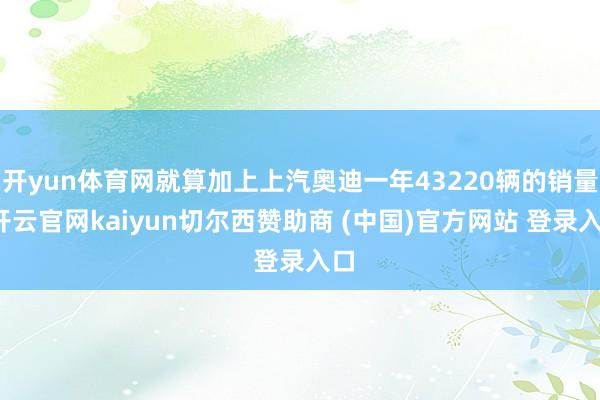 开yun体育网就算加上上汽奥迪一年43220辆的销量-开云官网kaiyun切尔西赞助商 (中国)官方网站 登录入口