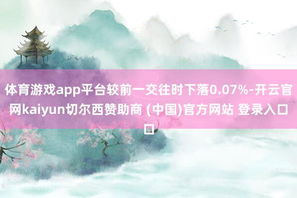 体育游戏app平台较前一交往时下落0.07%-开云官网kaiyun切尔西赞助商 (中国)官方网站 登录入口