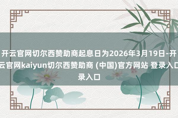 开云官网切尔西赞助商起息日为2026年3月19日-开云官网kaiyun切尔西赞助商 (中国)官方网站 登录入口
