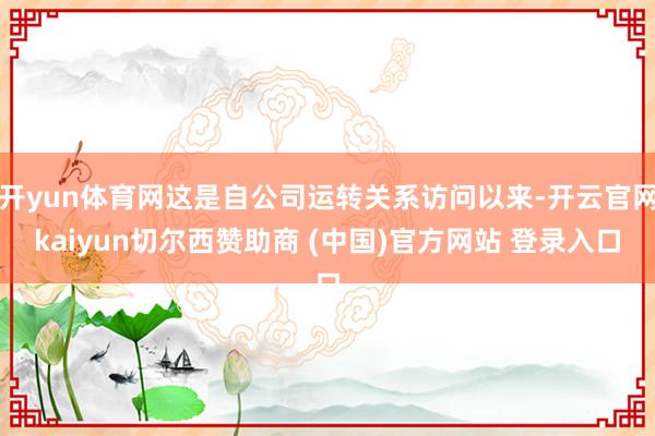 开yun体育网这是自公司运转关系访问以来-开云官网kaiyun切尔西赞助商 (中国)官方网站 登录入口